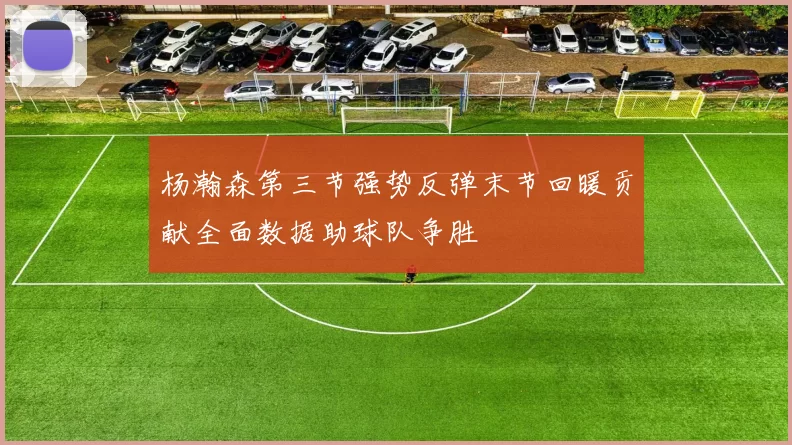 杨瀚森第三节强势反弹末节回暖贡献全面数据助球队争胜