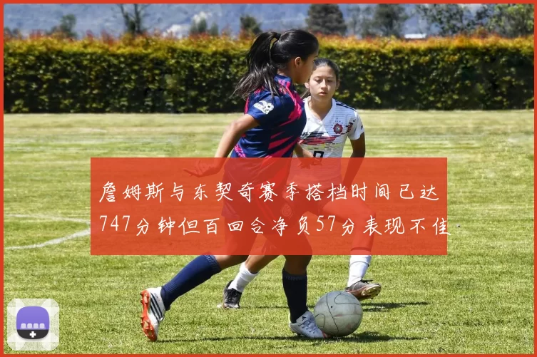 詹姆斯与东契奇赛季搭档时间已达747分钟但百回合净负57分表现不佳