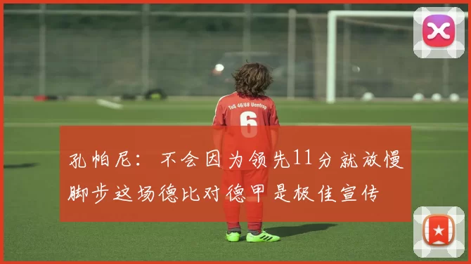 孔帕尼：不会因为领先11分就放慢脚步这场德比对德甲是极佳宣传