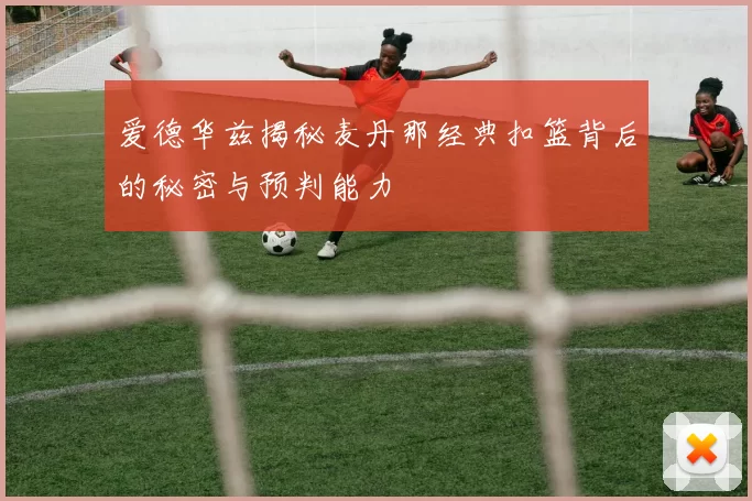 爱德华兹揭秘麦丹那经典扣篮背后的秘密与预判能力
