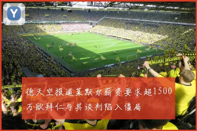 德天空报道莱默尔薪资要求超1500万欧拜仁与其谈判陷入僵局