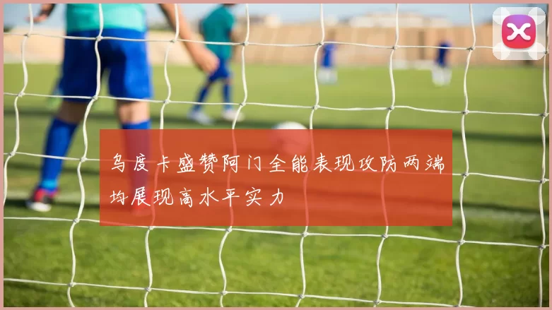 乌度卡盛赞阿门全能表现攻防两端均展现高水平实力