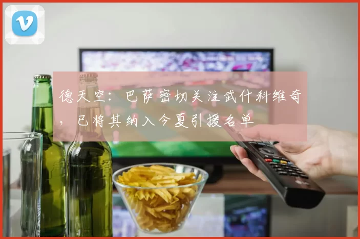 德天空：巴萨密切关注武什科维奇，已将其纳入今夏引援名单