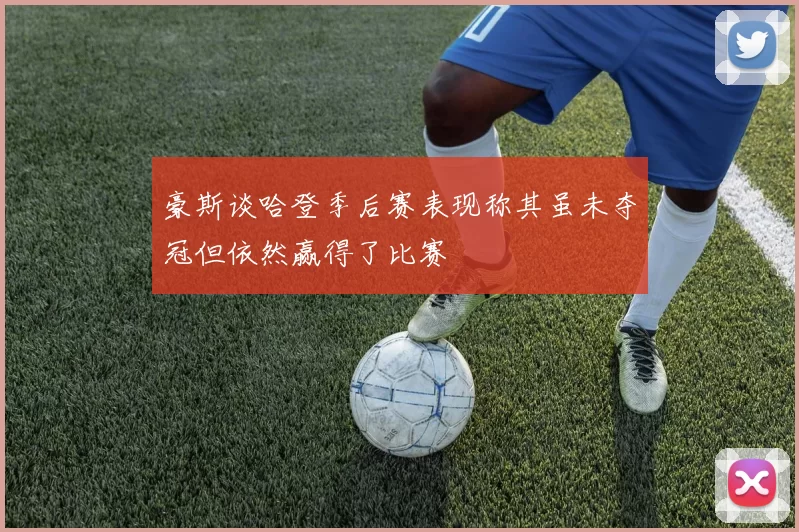 豪斯谈哈登季后赛表现称其虽未夺冠但依然赢得了比赛