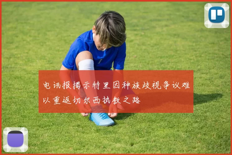 电讯报揭示特里因种族歧视争议难以重返切尔西执教之路
