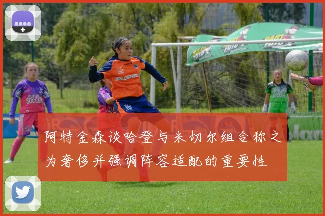 阿特金森谈哈登与米切尔组合称之为奢侈并强调阵容适配的重要性