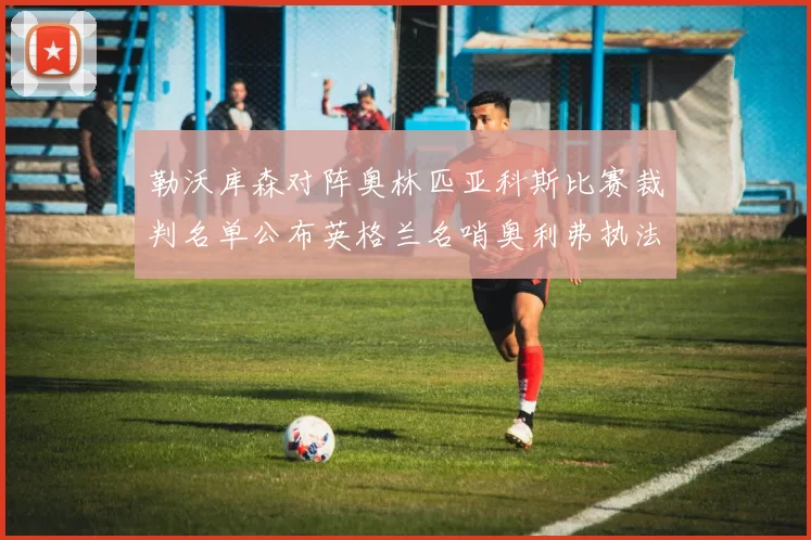 勒沃库森对阵奥林匹亚科斯比赛裁判名单公布英格兰名哨奥利弗执法引关注