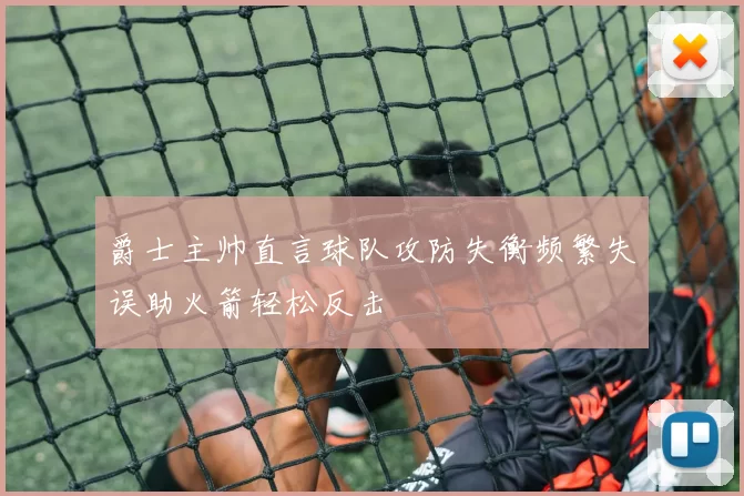 爵士主帅直言球队攻防失衡频繁失误助火箭轻松反击
