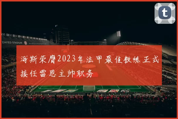 海斯荣膺2023年法甲最佳教练正式接任雷恩主帅职务