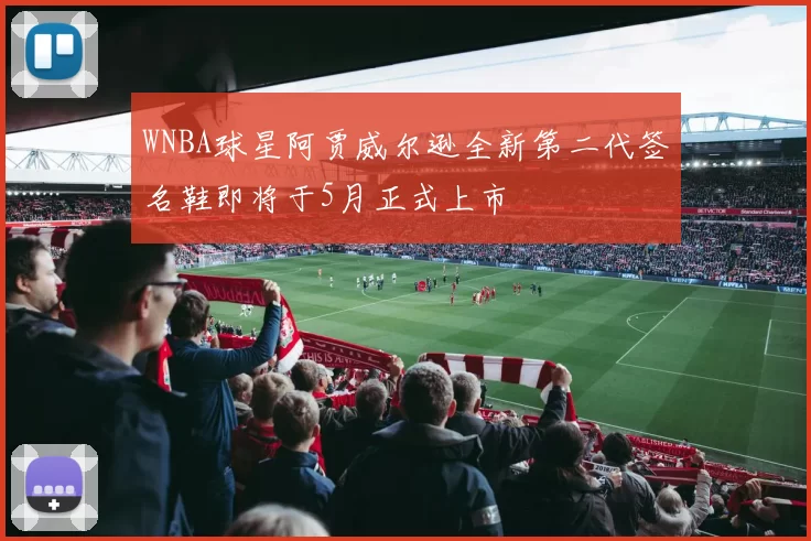 WNBA球星阿贾威尔逊全新第二代签名鞋即将于5月正式上市