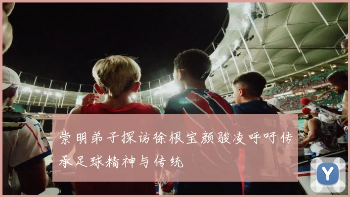 崇明弟子探访徐根宝颜骏凌呼吁传承足球精神与传统