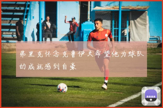 弗里克怀念克鲁伊夫希望他为球队的成就感到自豪