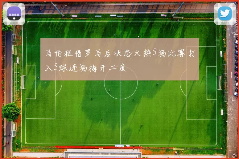 马伦租借罗马后状态火热5场比赛打入5球连场梅开二度