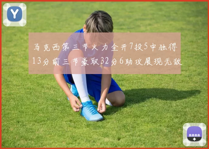 马克西第三节火力全开7投5中独得13分前三节豪取32分6助攻展现无敌续航