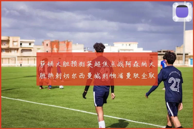 萨顿大胆预测英超焦点战阿森纳大胜热刺切尔西曼城利物浦曼联全取三分
