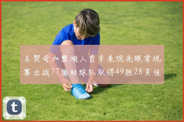 东契奇加盟湖人首季表现亮眼常规赛出战77场助球队取得49胜28负佳绩