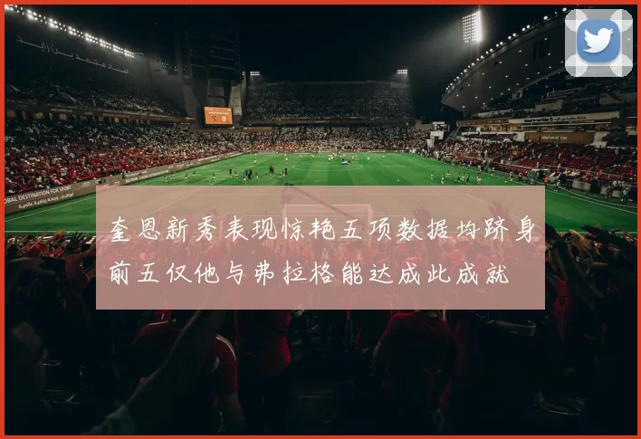 奎恩新秀表现惊艳五项数据均跻身前五仅他与弗拉格能达成此成就