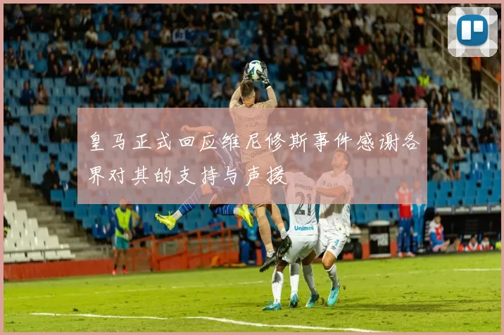 皇马正式回应维尼修斯事件感谢各界对其的支持与声援