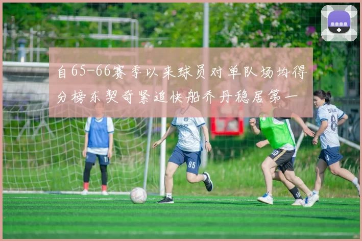 自65-66赛季以来球员对单队场均得分榜东契奇紧追快船乔丹稳居第一