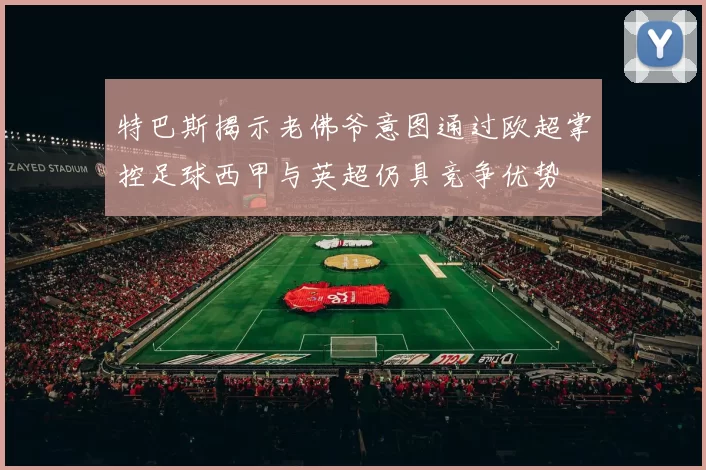 特巴斯揭示老佛爷意图通过欧超掌控足球西甲与英超仍具竞争优势