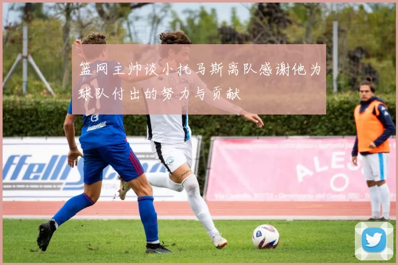 篮网主帅谈小托马斯离队感谢他为球队付出的努力与贡献