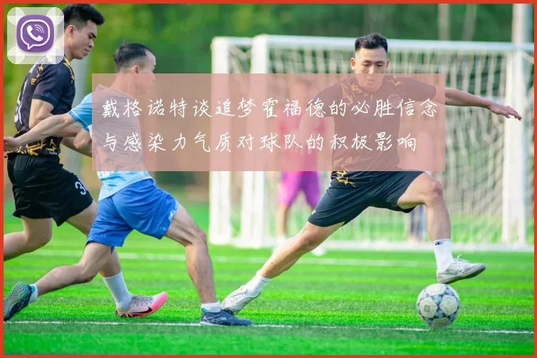 戴格诺特谈追梦霍福德的必胜信念与感染力气质对球队的积极影响