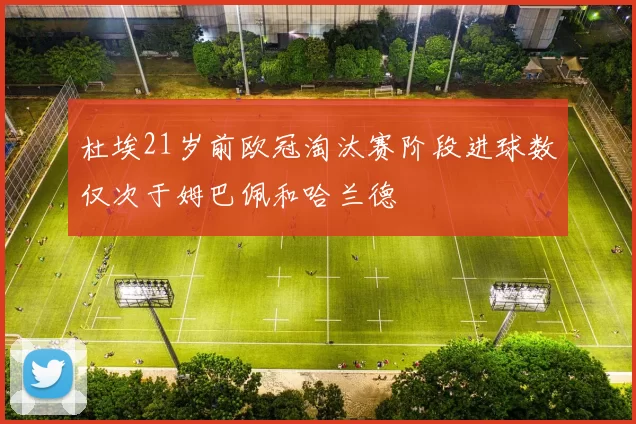 杜埃21岁前欧冠淘汰赛阶段进球数仅次于姆巴佩和哈兰德