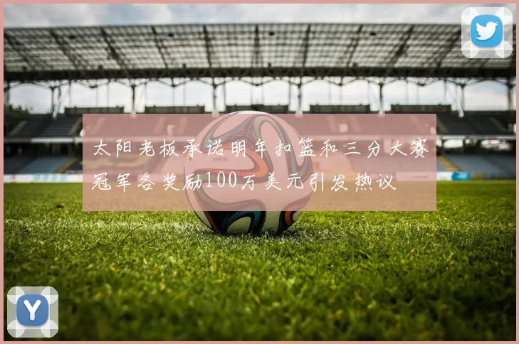太阳老板承诺明年扣篮和三分大赛冠军各奖励100万美元引发热议