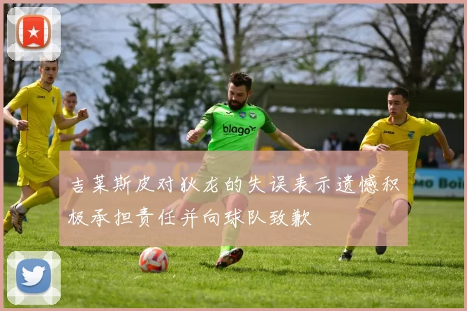 吉莱斯皮对狄龙的失误表示遗憾积极承担责任并向球队致歉