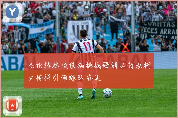 杰伦格林谈伤病挑战强调以行动树立榜样引领球队奋进