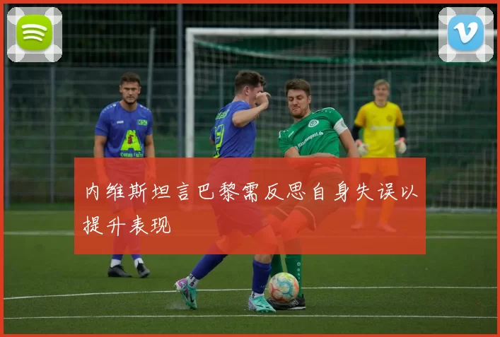内维斯坦言巴黎需反思自身失误以提升表现