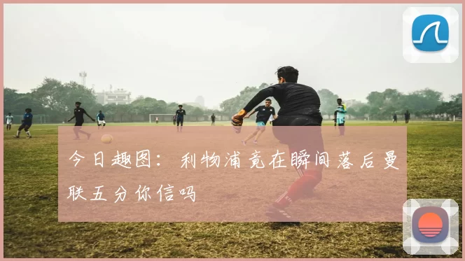 今日趣图：利物浦竟在瞬间落后曼联五分你信吗