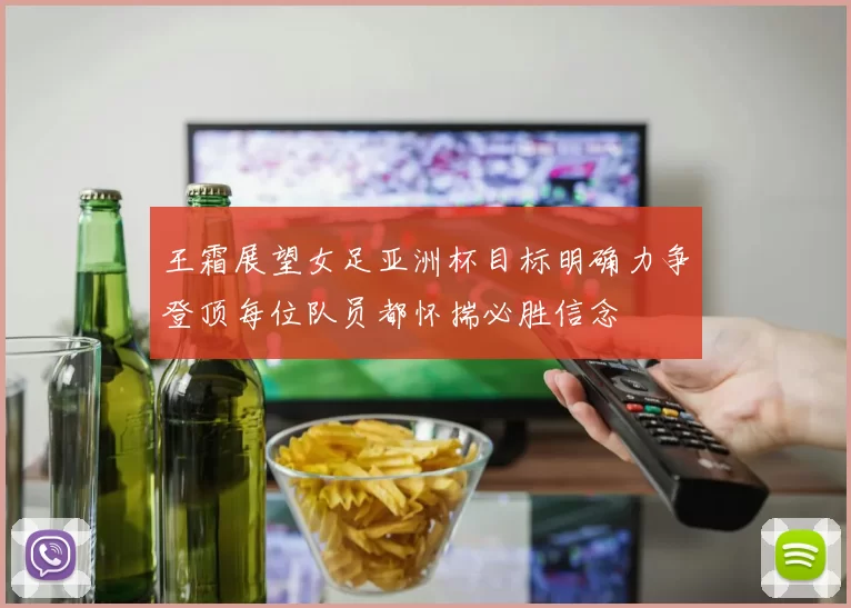 王霜展望女足亚洲杯目标明确力争登顶每位队员都怀揣必胜信念