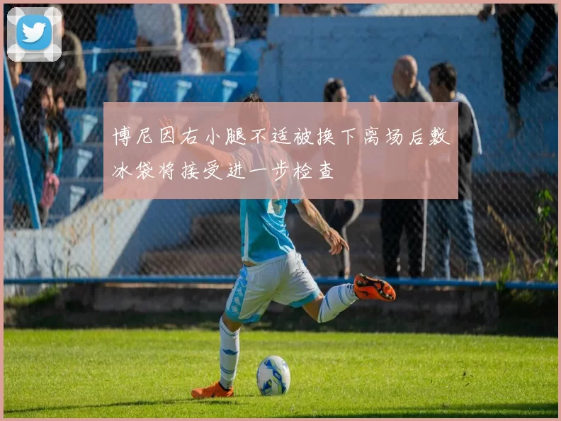 博尼因右小腿不适被换下离场后敷冰袋将接受进一步检查