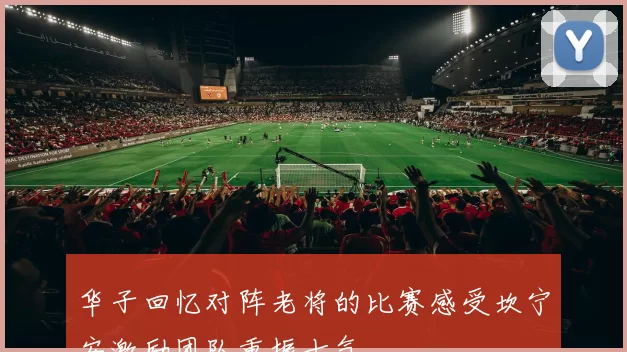华子回忆对阵老将的比赛感受坎宁安激励团队重振士气