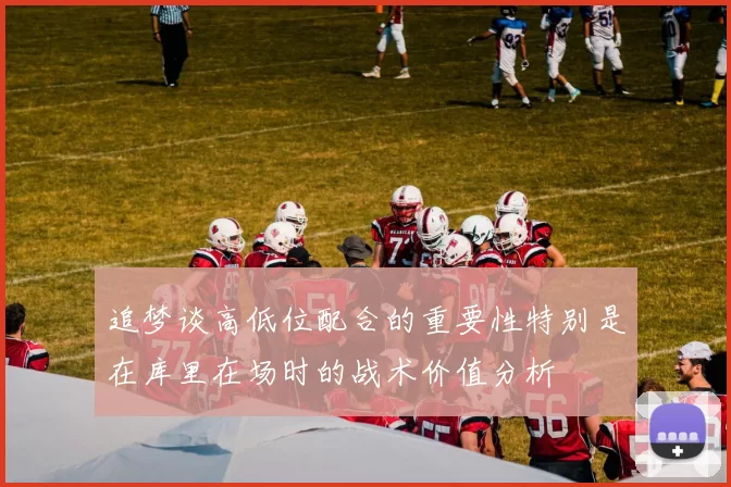追梦谈高低位配合的重要性特别是在库里在场时的战术价值分析