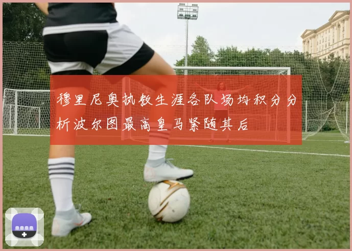 穆里尼奥执教生涯各队场均积分分析波尔图最高皇马紧随其后