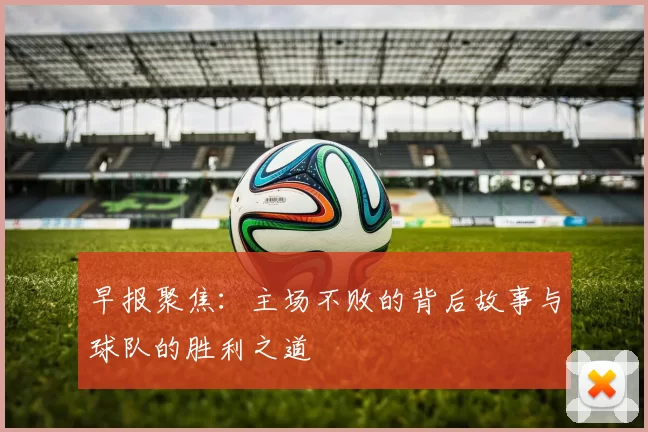 早报聚焦：主场不败的背后故事与球队的胜利之道