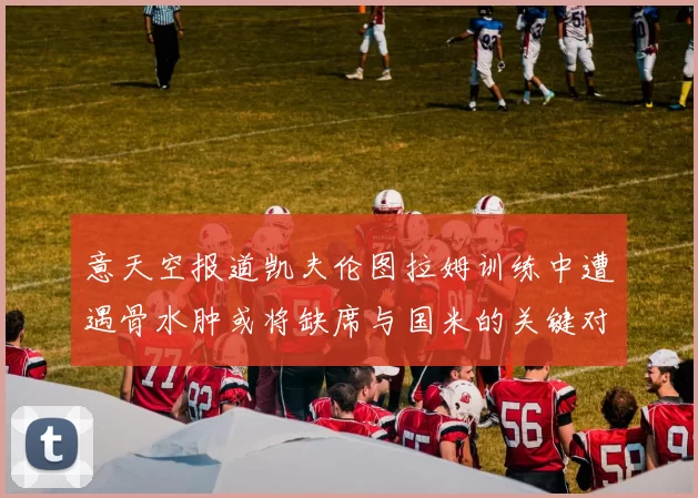 意天空报道凯夫伦图拉姆训练中遭遇骨水肿或将缺席与国米的关键对决